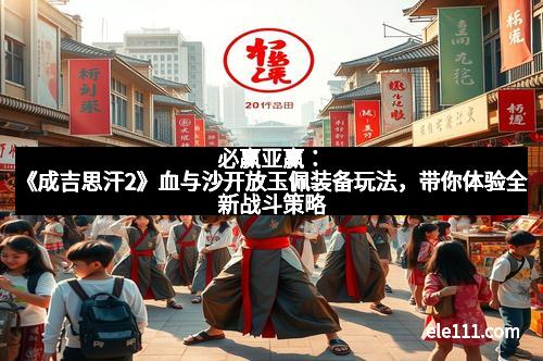 必赢亚赢:《成吉思汗2》血与沙开放玉佩装备玩法,带你体验全新战斗策略